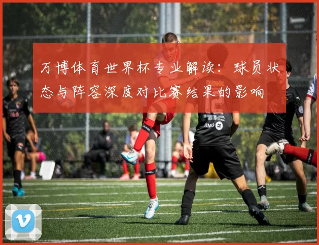 万博体育世界杯专业解读:球员状态与阵容深度对比赛结果的影响