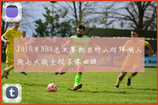2010年NBA总决赛凯尔特人对阵湖人抢七大战全程录像回顾