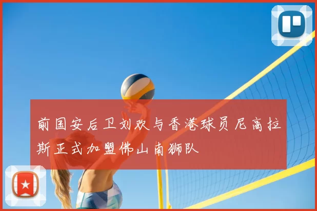 前国安后卫刘欢与香港球员尼高拉斯正式加盟佛山南狮队