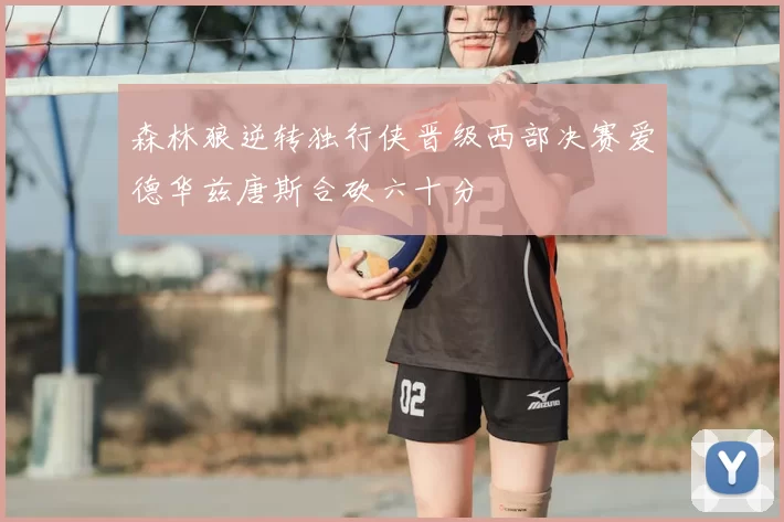 森林狼逆转独行侠晋级西部决赛爱德华兹唐斯合砍六十分