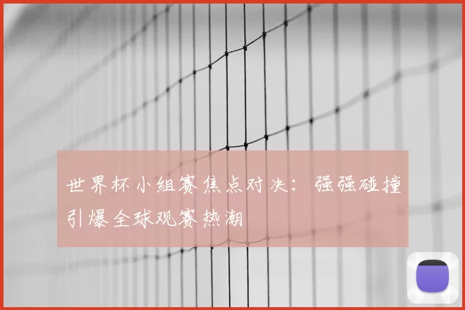世界杯小组赛焦点对决:强强碰撞引爆全球观赛热潮