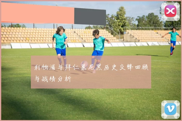 利物浦与拜仁慕尼黑历史交锋回顾与战绩分析