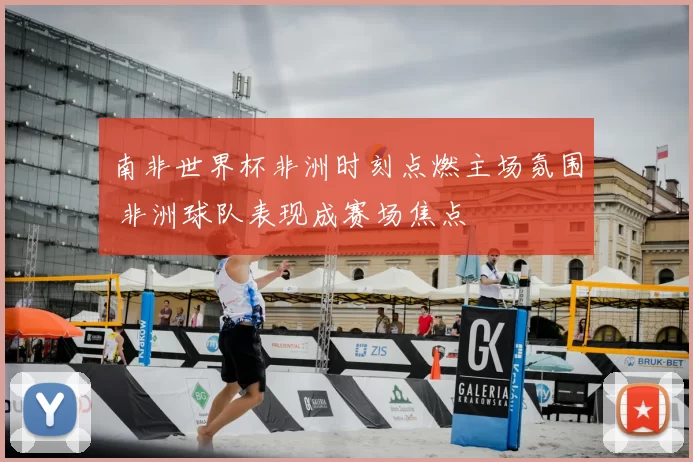 南非世界杯非洲时刻点燃主场氛围 非洲球队表现成赛场焦点