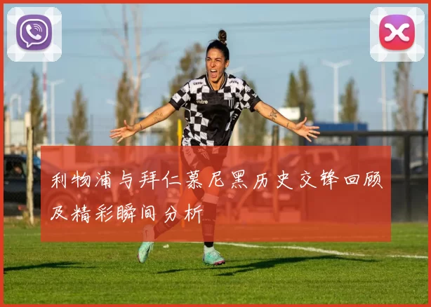 利物浦与拜仁慕尼黑历史交锋回顾及精彩瞬间分析