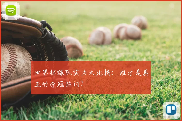 世界杯球队实力大比拼:谁才是真正的夺冠热门?