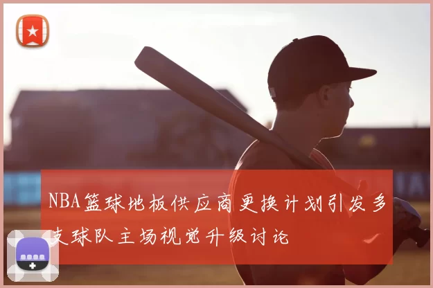 NBA篮球地板供应商更换计划引发多支球队主场视觉升级讨论