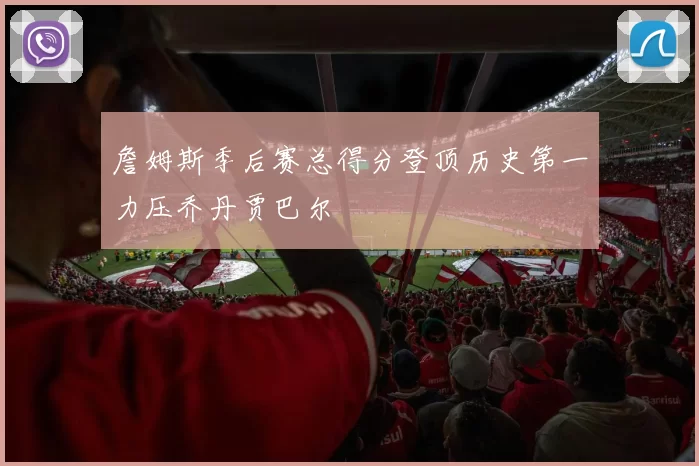 詹姆斯季后赛总得分登顶历史第一力压乔丹贾巴尔