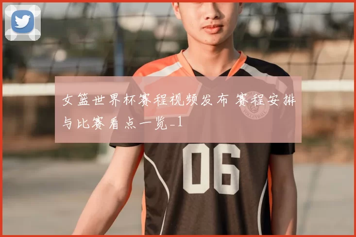 女篮世界杯赛程视频发布 赛程安排与比赛看点一览_1