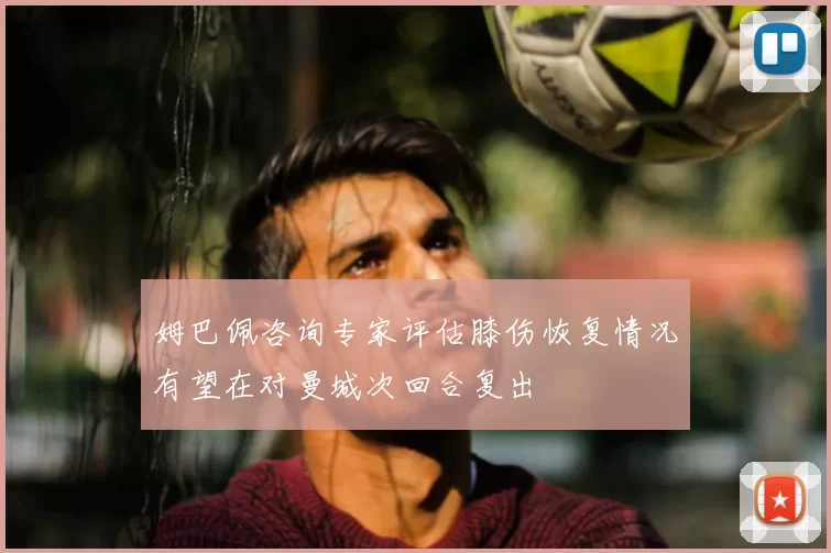 姆巴佩咨询专家评估膝伤恢复情况有望在对曼城次回合复出