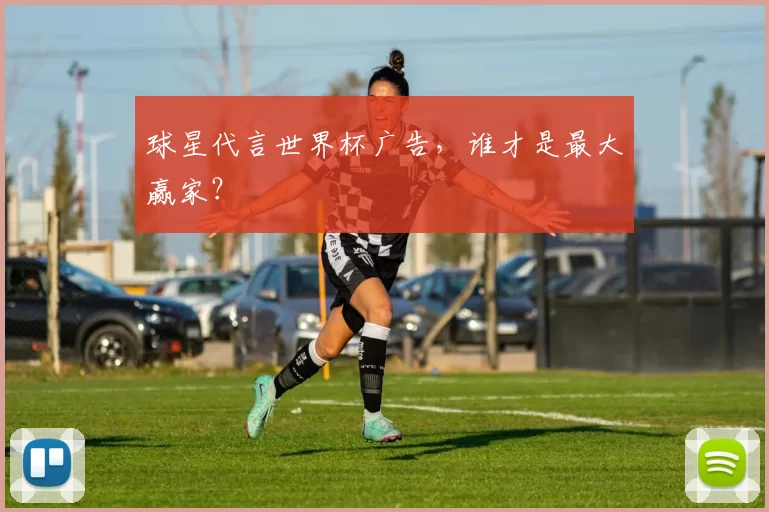 球星代言世界杯广告，谁才是最大赢家？