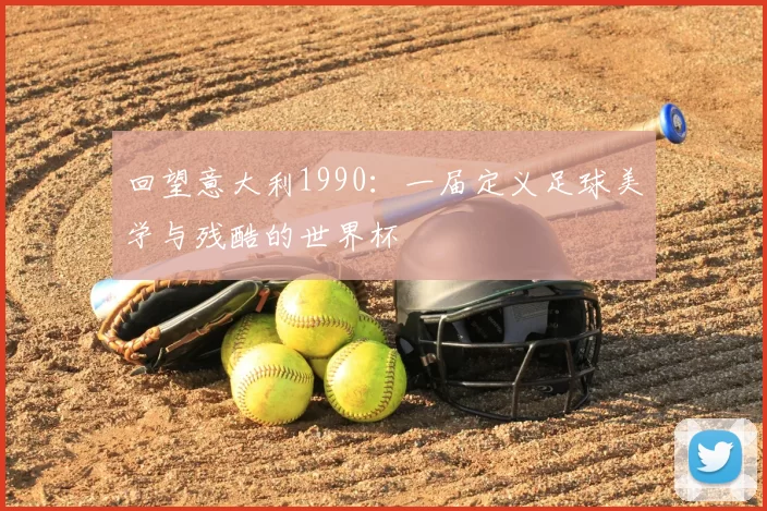 回望意大利1990:一届定义足球美学与残酷的世界杯
