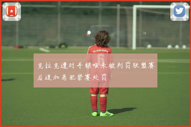 克拉克遭对手锁喉未被判罚联盟赛后追加恶犯禁赛处罚