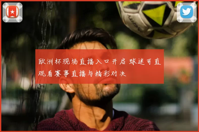 欧洲杯现场直播入口开启 球迷可直观看赛事直播与精彩对决