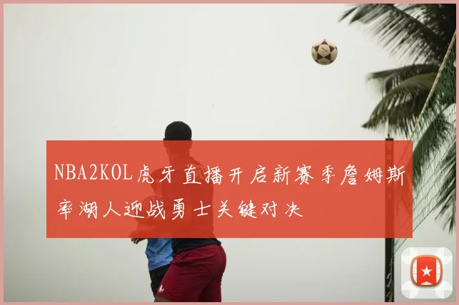 NBA2KOL虎牙直播开启新赛季詹姆斯率湖人迎战勇士关键对决