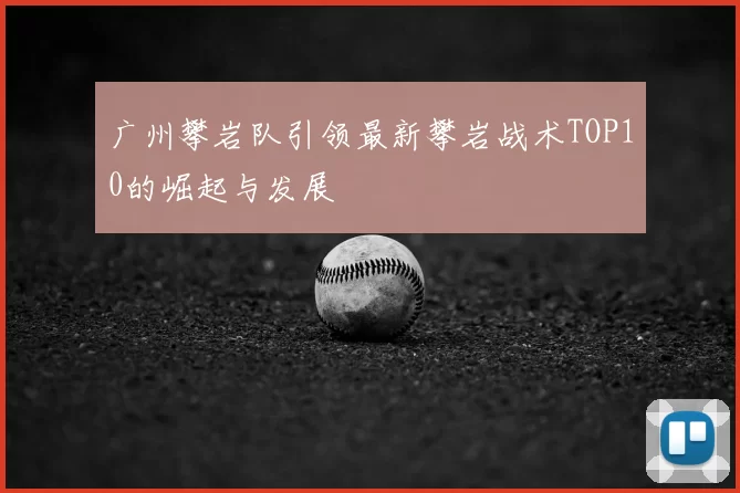 广州攀岩队引领最新攀岩战术TOP10的崛起与发展