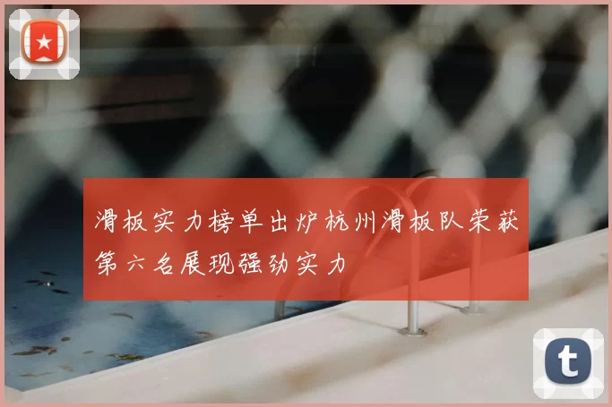 滑板实力榜单出炉杭州滑板队荣获第六名展现强劲实力