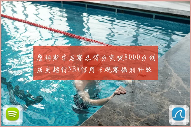 詹姆斯季后赛总得分突破8000分创历史招行NBA信用卡观赛福利升级