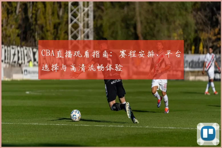 CBA直播观看指南:赛程安排、平台选择与高清流畅体验