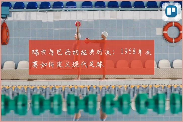 瑞典与巴西的经典对决:1958年决赛如何定义现代足球