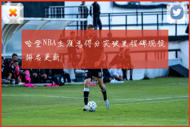 哈登NBA生涯总得分突破里程碑现役排名更新