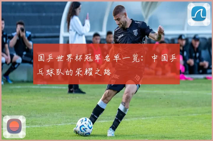 国乒世界杯冠军名单一览:中国乒乓球队的荣耀之路