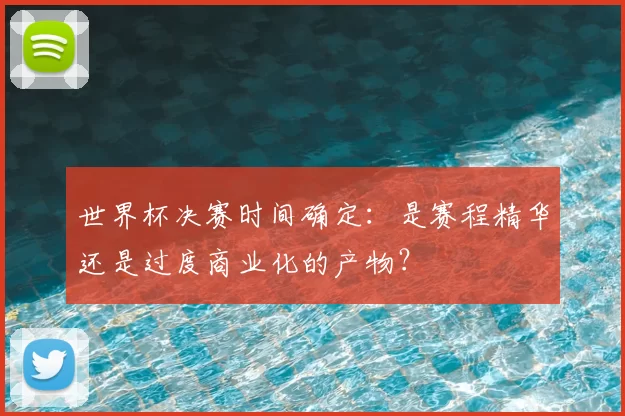 世界杯决赛时间确定:是赛程精华还是过度商业化的产物?