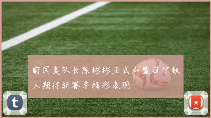 前国奥队长陈彬彬正式加盟辽宁铁人期待新赛季精彩表现