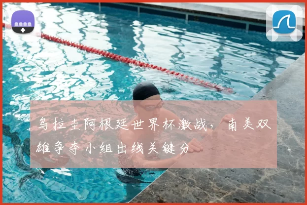 乌拉圭阿根廷世界杯激战,南美双雄争夺小组出线关键分