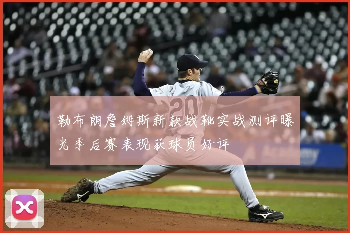 勒布朗詹姆斯新款战靴实战测评曝光季后赛表现获球员好评