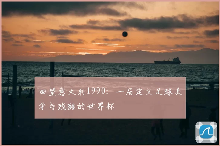 回望意大利1990:一届定义足球美学与残酷的世界杯