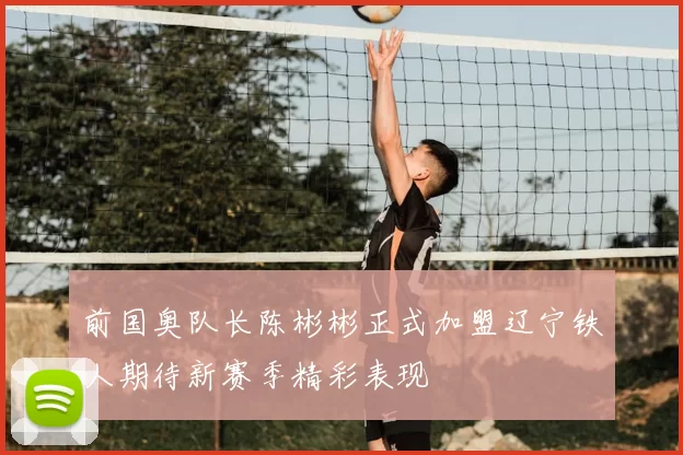 前国奥队长陈彬彬正式加盟辽宁铁人期待新赛季精彩表现