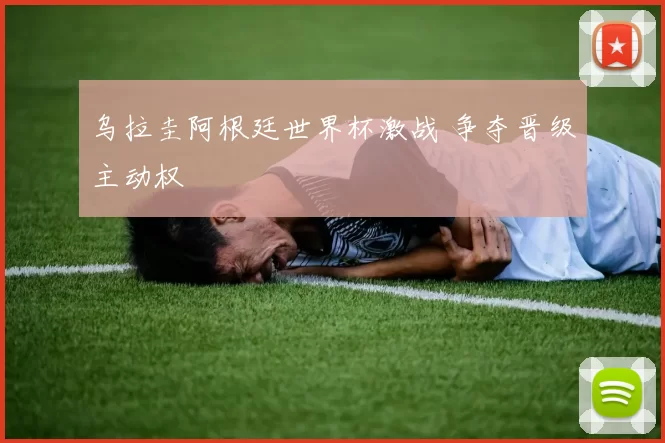 乌拉圭阿根廷世界杯激战 争夺晋级主动权