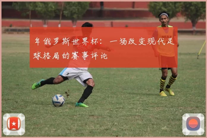 年俄罗斯世界杯:一场改变现代足球格局的赛事评论