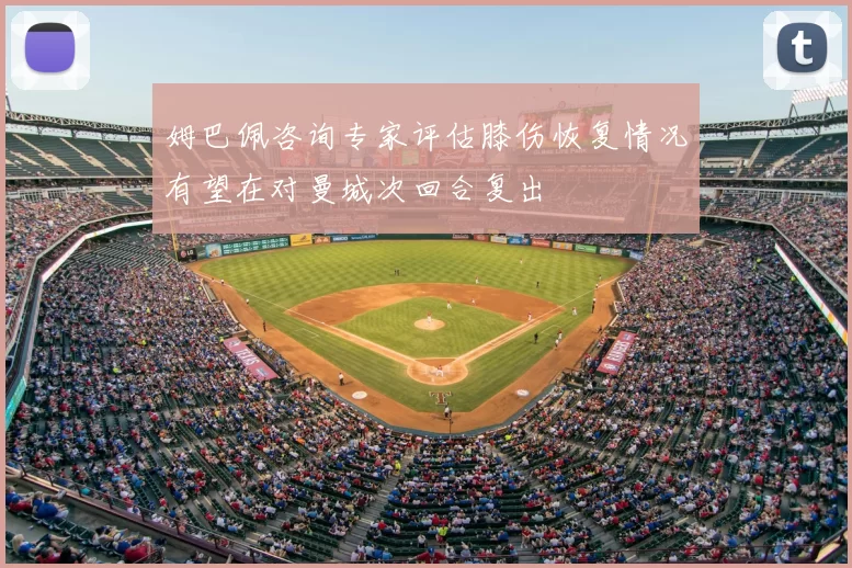 姆巴佩咨询专家评估膝伤恢复情况有望在对曼城次回合复出
