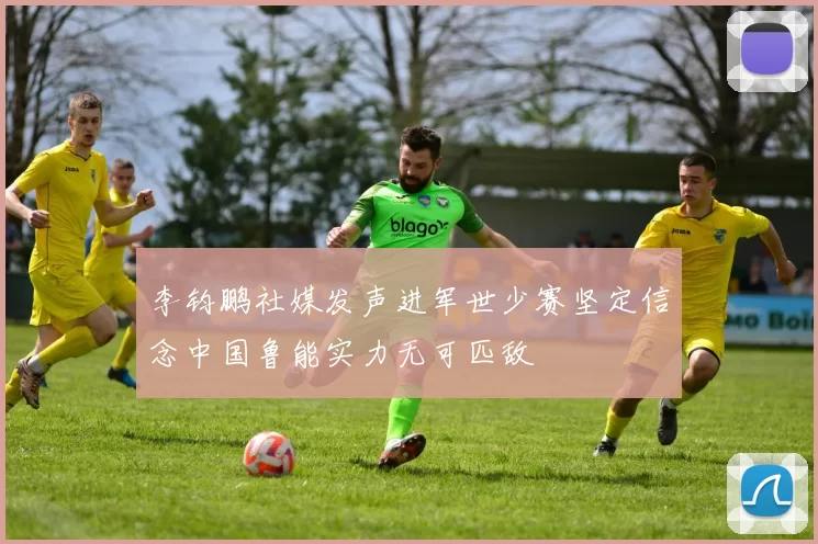 李钧鹏社媒发声进军世少赛坚定信念中国鲁能实力无可匹敌