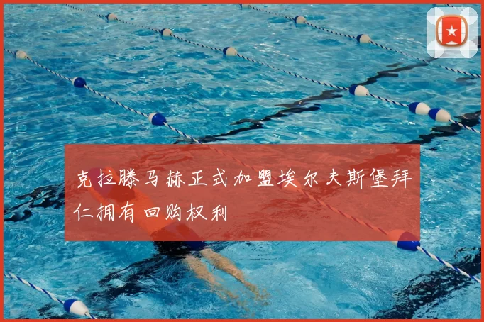 克拉滕马赫正式加盟埃尔夫斯堡拜仁拥有回购权利
