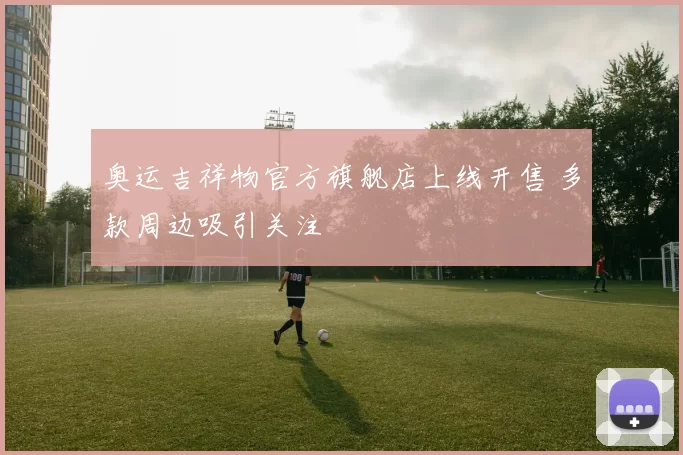 奥运吉祥物官方旗舰店上线开售 多款周边吸引关注
