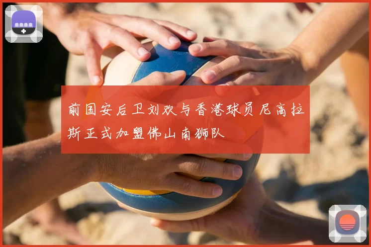 前国安后卫刘欢与香港球员尼高拉斯正式加盟佛山南狮队