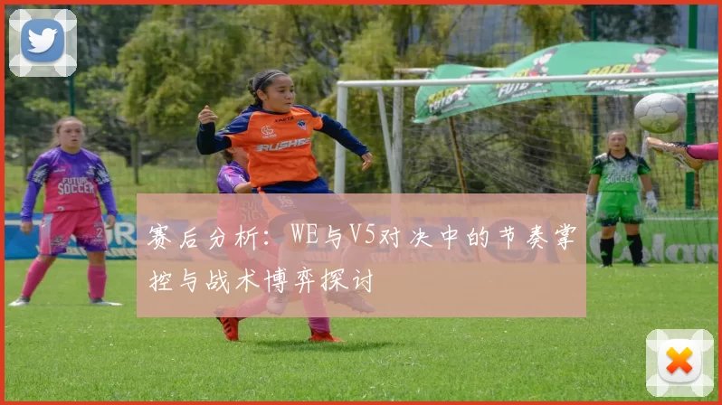 赛后分析：WE与V5对决中的节奏掌控与战术博弈探讨