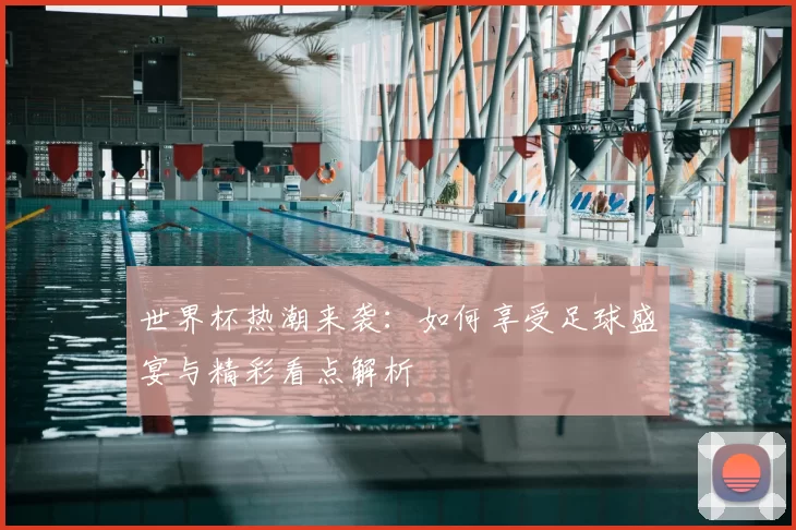 世界杯热潮来袭:如何享受足球盛宴与精彩看点解析