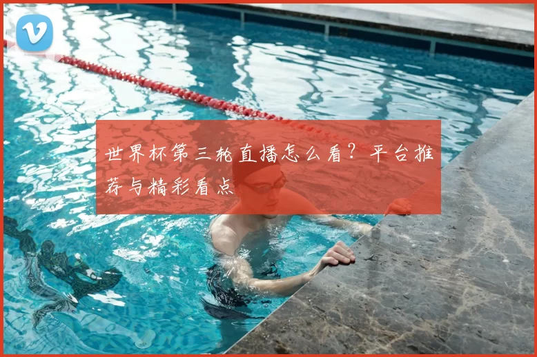 世界杯第三轮直播怎么看？平台推荐与精彩看点