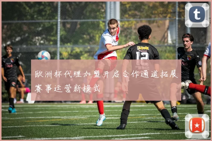 欧洲杯代理加盟开启合作通道拓展赛事运营新模式