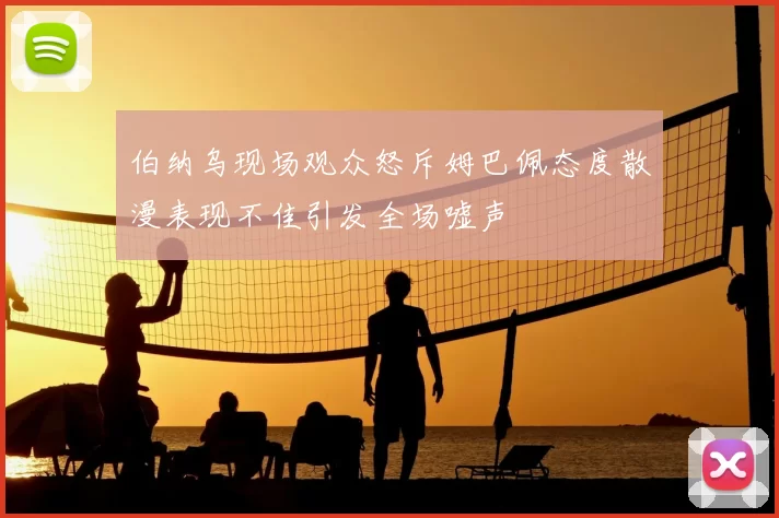伯纳乌现场观众怒斥姆巴佩态度散漫表现不佳引发全场嘘声