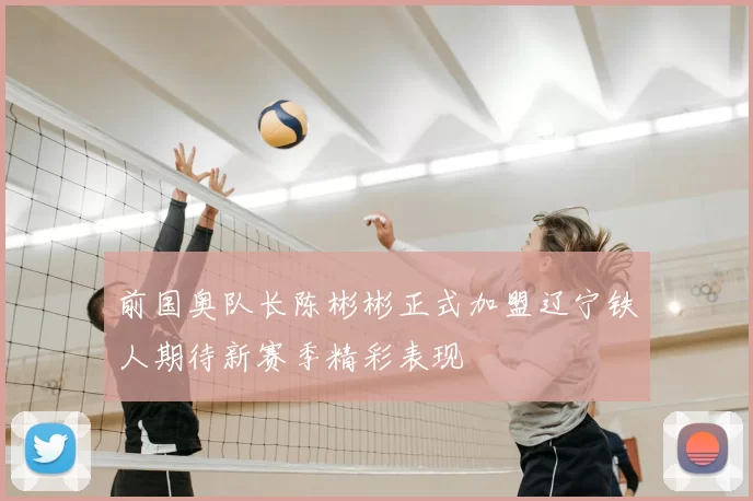 前国奥队长陈彬彬正式加盟辽宁铁人期待新赛季精彩表现
