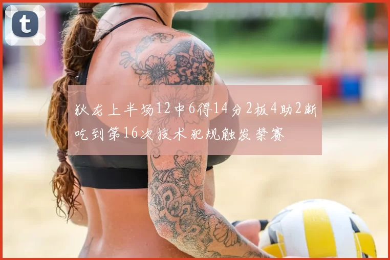 狄龙上半场12中6得14分2板4助2断吃到第16次技术犯规触发禁赛
